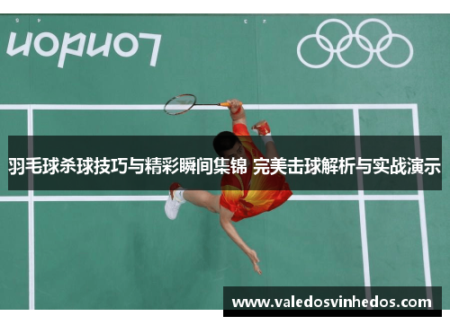 羽毛球杀球技巧与精彩瞬间集锦 完美击球解析与实战演示