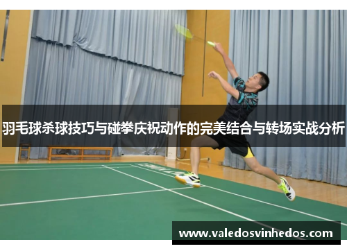 羽毛球杀球技巧与碰拳庆祝动作的完美结合与转场实战分析