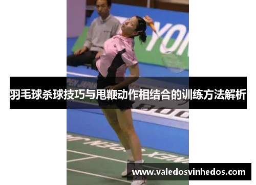 羽毛球杀球技巧与甩鞭动作相结合的训练方法解析