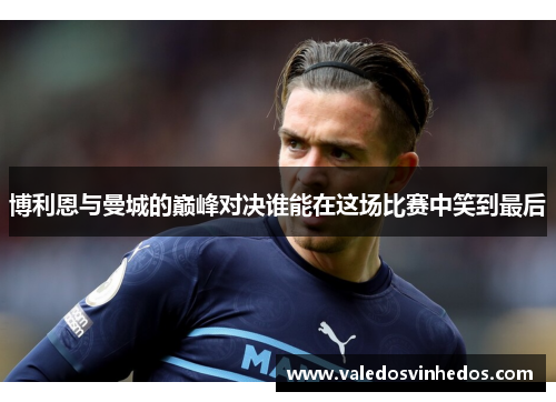 博利恩与曼城的巅峰对决谁能在这场比赛中笑到最后