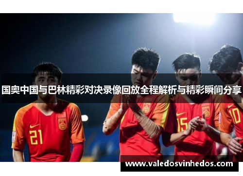 国奥中国与巴林精彩对决录像回放全程解析与精彩瞬间分享