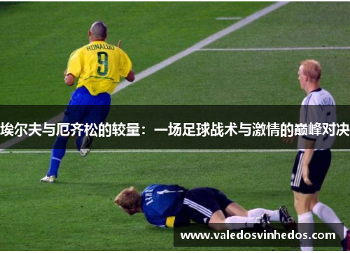 埃尔夫与厄齐松的较量：一场足球战术与激情的巅峰对决