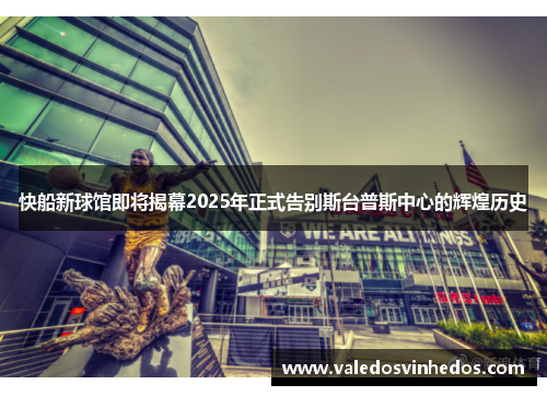 快船新球馆即将揭幕2025年正式告别斯台普斯中心的辉煌历史