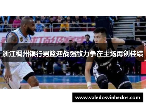 浙江稠州银行男篮迎战强敌力争在主场再创佳绩