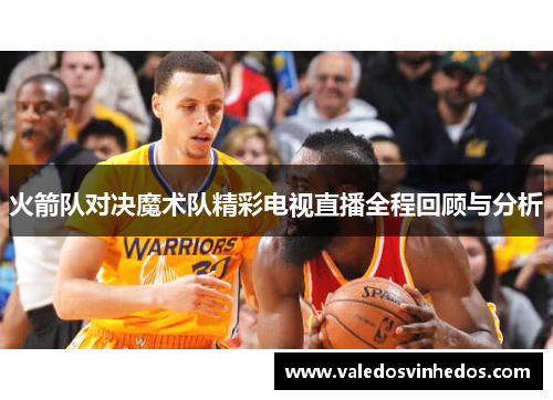 火箭队对决魔术队精彩电视直播全程回顾与分析