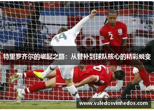 特里罗齐尔的崛起之路：从替补到球队核心的精彩蜕变