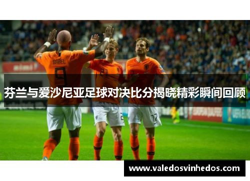 芬兰与爱沙尼亚足球对决比分揭晓精彩瞬间回顾
