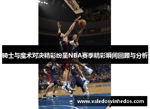 骑士与魔术对决精彩纷呈NBA赛季精彩瞬间回顾与分析