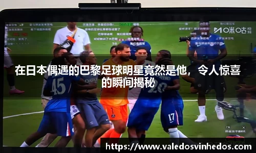 在日本偶遇的巴黎足球明星竟然是他，令人惊喜的瞬间揭秘